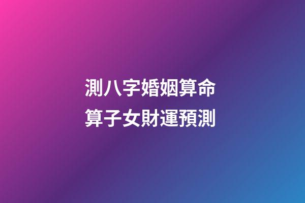 測八字婚姻算命 算子女財運預測
